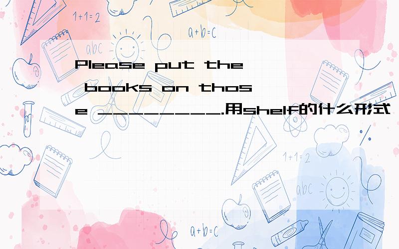 Please put the books on those ________.用shelf的什么形式