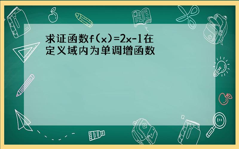 求证函数f(x)=2x-1在定义域内为单调增函数