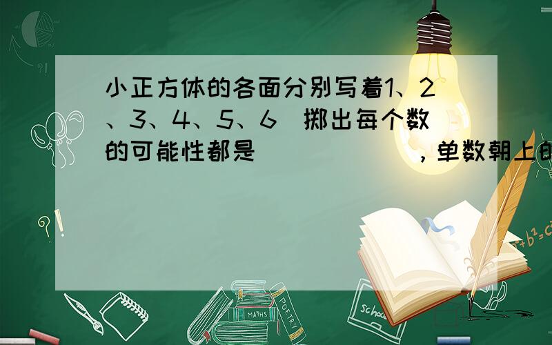 小正方体的各面分别写着1、2、3、4、5、6．掷出每个数的可能性都是______，单数朝上的可能性是______，双数朝