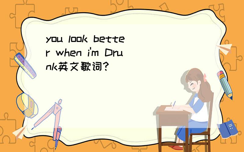 you look better when i'm Drunk英文歌词?