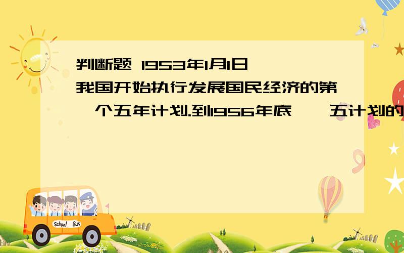 判断题 1953年1月1日,我国开始执行发展国民经济的第一个五年计划.到1956年底,一五计划的各项指标大都大