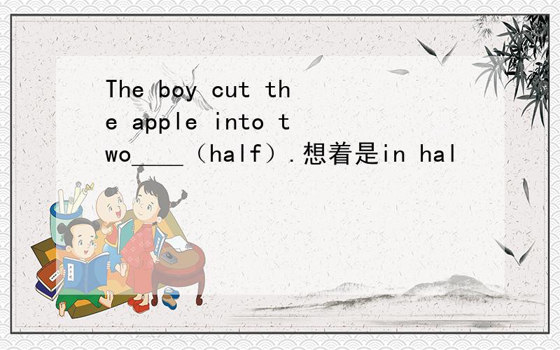 The boy cut the apple into two＿＿（half）.想着是in hal