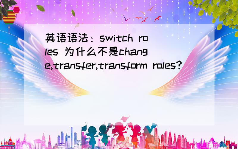 英语语法：switch roles 为什么不是change,transfer,transform roles?