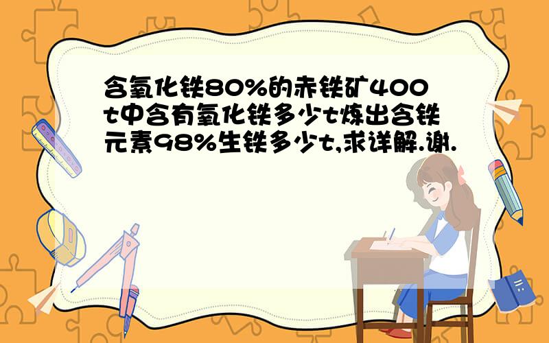 含氧化铁80%的赤铁矿400t中含有氧化铁多少t炼出含铁元素98%生铁多少t,求详解.谢.