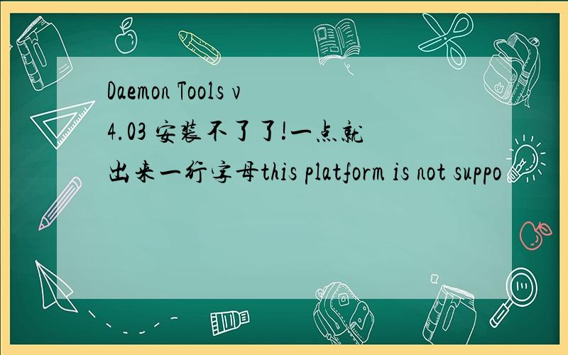 Daemon Tools v4.03 安装不了了!一点就出来一行字母this platform is not suppo