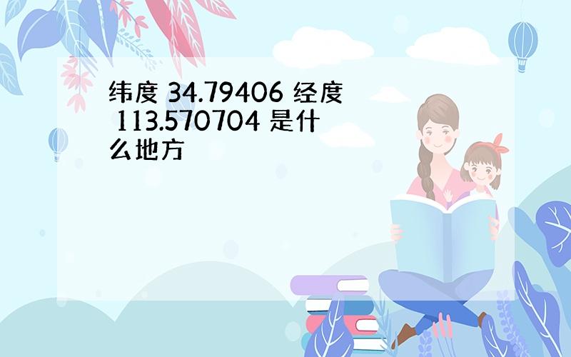 纬度 34.79406 经度 113.570704 是什么地方