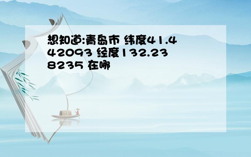 想知道:青岛市 纬度41.442093 经度132.238235 在哪