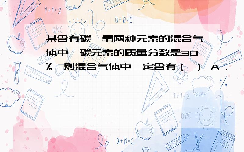 某含有碳,氧两种元素的混合气体中,碳元素的质量分数是30%,则混合气体中一定含有（ ） A .