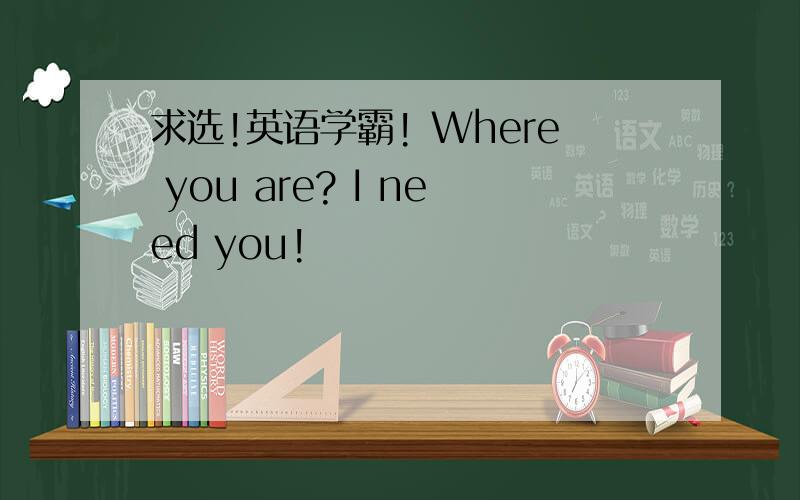 求选!英语学霸! Where you are? I need you!