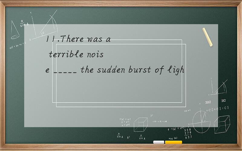 11.There was a terrible noise _____ the sudden burst of ligh