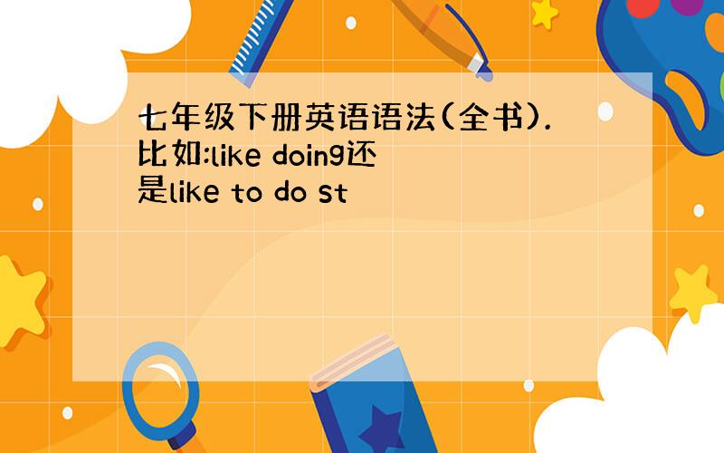 七年级下册英语语法(全书).比如:like doing还是like to do st