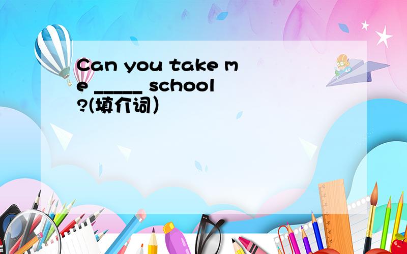 Can you take me _____ school?(填介词）