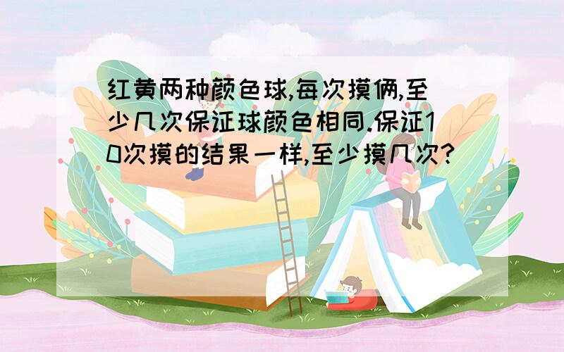 红黄两种颜色球,每次摸俩,至少几次保证球颜色相同.保证10次摸的结果一样,至少摸几次?