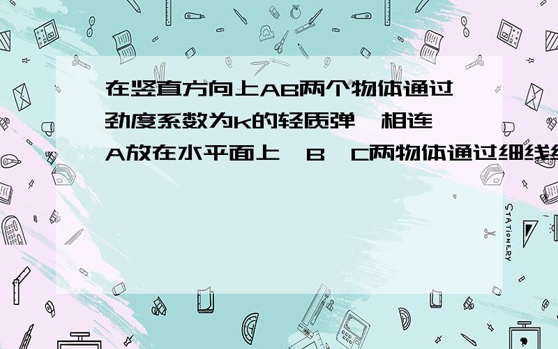 在竖直方向上AB两个物体通过劲度系数为k的轻质弹簧相连,A放在水平面上,B,C两物体通过细线绕过轻质定滑轮相连,C放在固