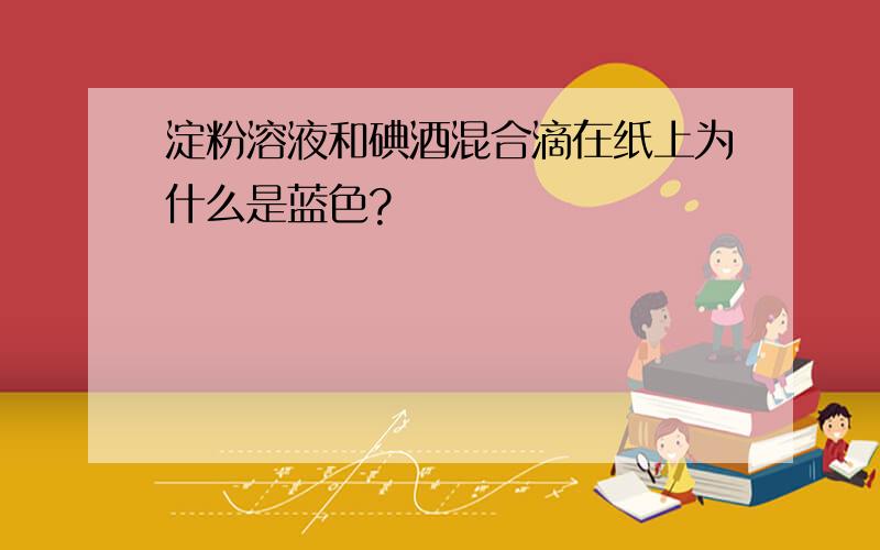 淀粉溶液和碘酒混合滴在纸上为什么是蓝色?