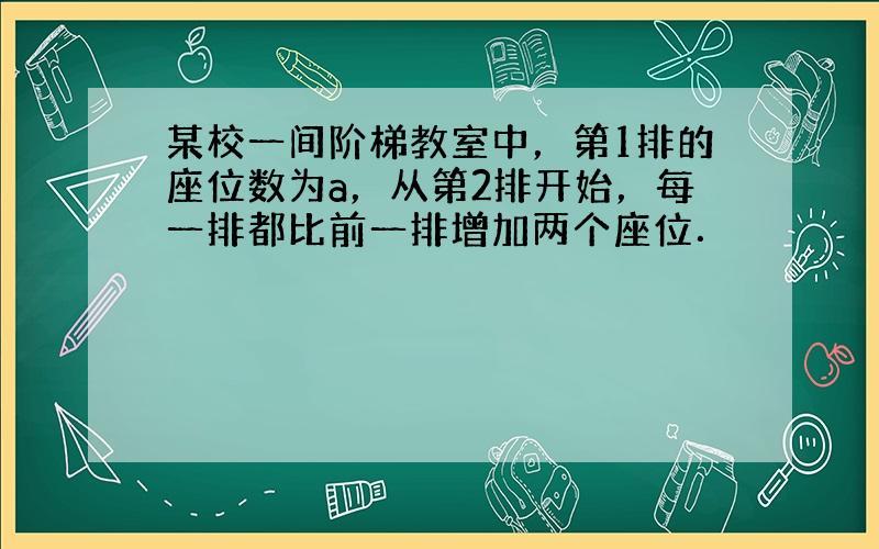 某校一间阶梯教室中，第1排的座位数为a，从第2排开始，每一排都比前一排增加两个座位．