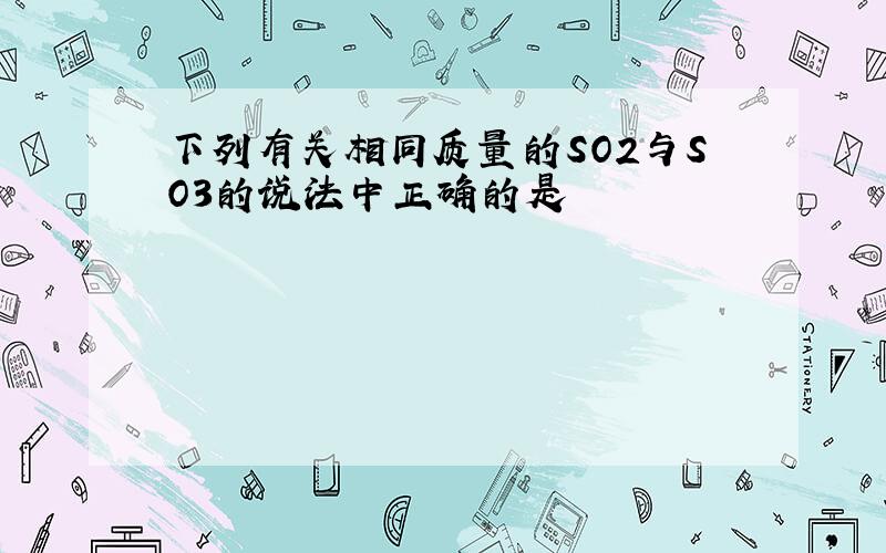 下列有关相同质量的SO2与SO3的说法中正确的是