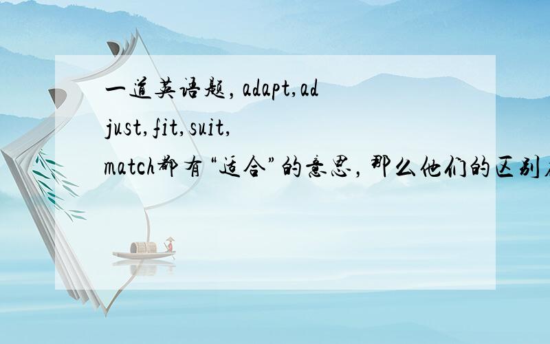 一道英语题，adapt,adjust,fit,suit,match都有“适合”的意思，那么他们的区别在哪