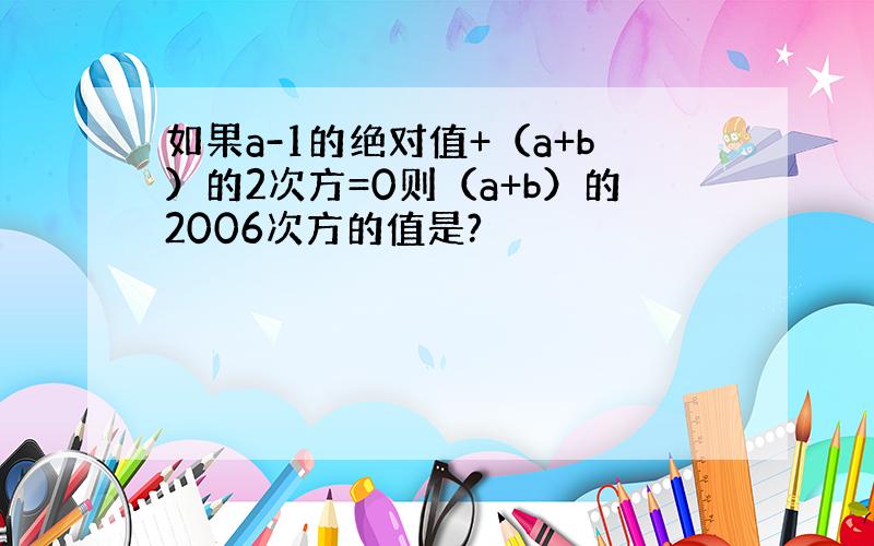 如果a-1的绝对值+（a+b）的2次方=0则（a+b）的2006次方的值是?