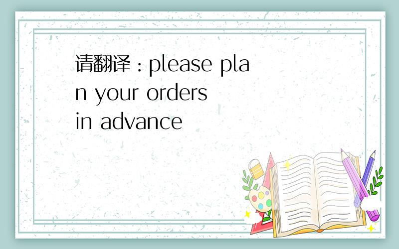 请翻译：please plan your orders in advance