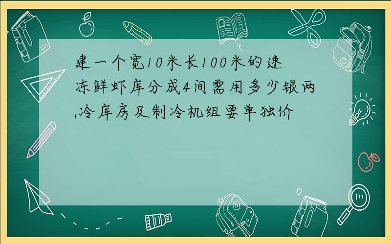 建一个宽10米长100米的速冻鲜虾库分成4间需用多少银两,冷库房及制冷机组要单独价