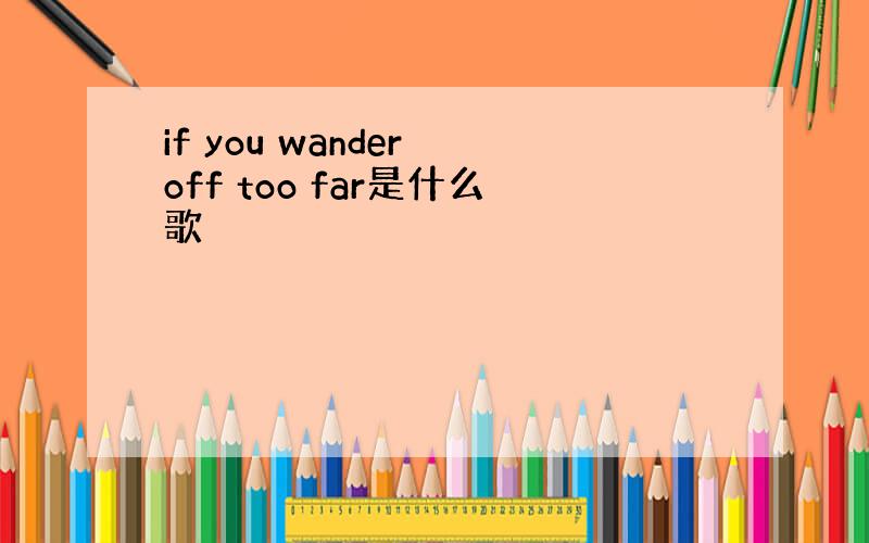 if you wander off too far是什么歌