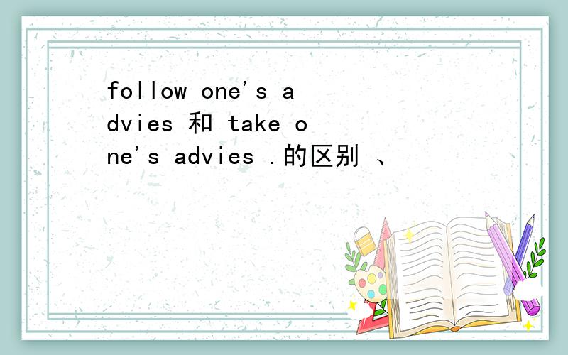 follow one's advies 和 take one's advies .的区别 、