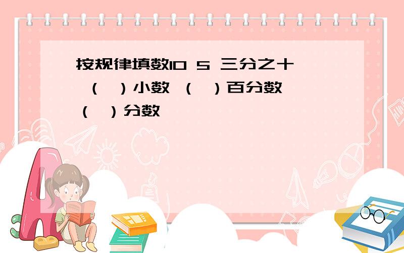 按规律填数10 5 三分之十 （ ）小数 （ ）百分数 （ ）分数