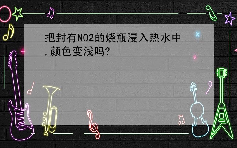 把封有NO2的烧瓶浸入热水中,颜色变浅吗?