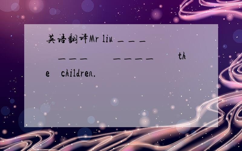 英语翻译Mr liu ___　＿＿＿　　＿＿＿＿　　the　children.