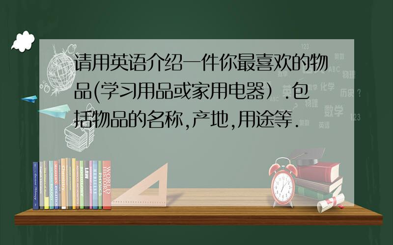 请用英语介绍一件你最喜欢的物品(学习用品或家用电器）.包括物品的名称,产地,用途等.