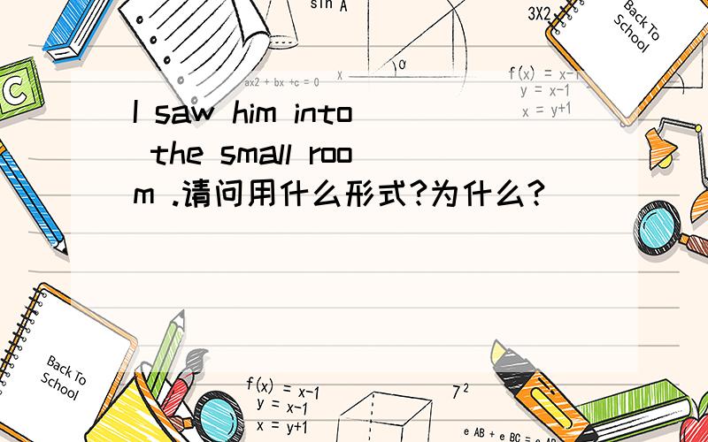 I saw him into the small room .请问用什么形式?为什么?