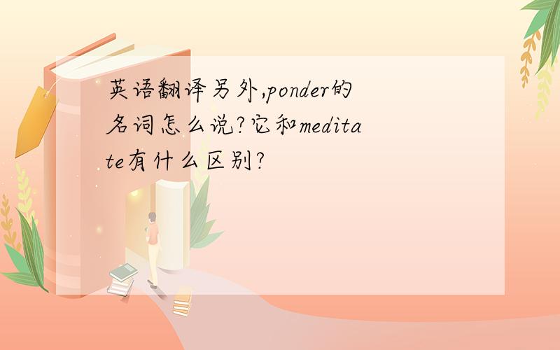 英语翻译另外,ponder的名词怎么说?它和meditate有什么区别?