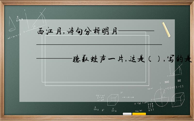 西江月,诗句分析明月——————————————————————听取蛙声一片,这是（）,写的是（）的景象