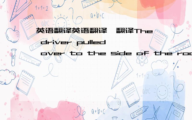 英语翻译英语翻译,翻译The driver pulled over to the side of the road to