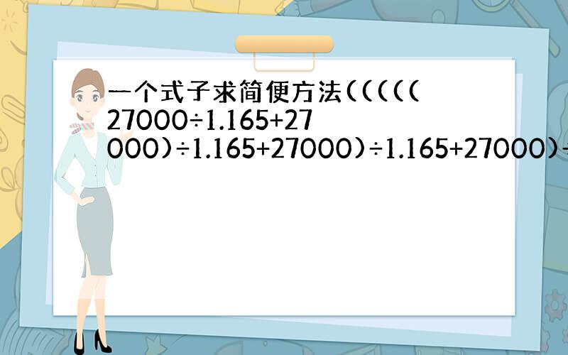 一个式子求简便方法(((((27000÷1.165+27000)÷1.165+27000)÷1.165+27000)÷1