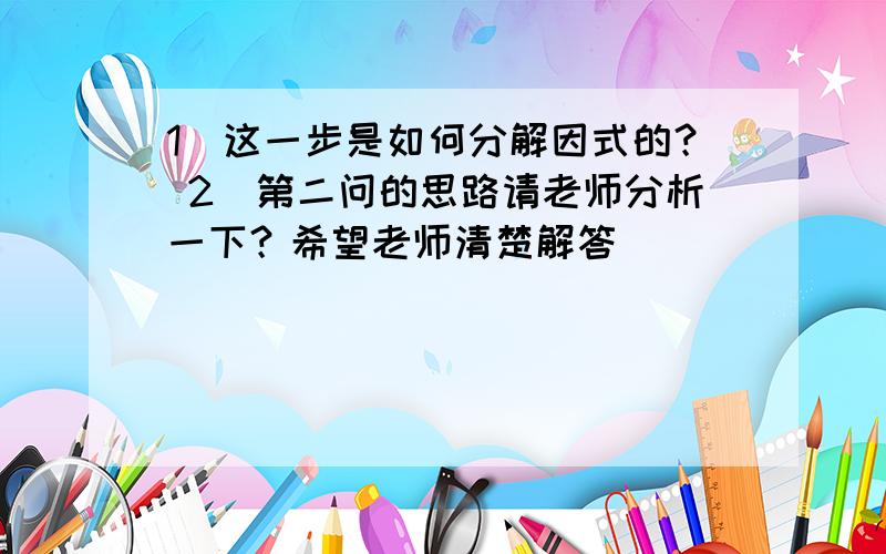 1）这一步是如何分解因式的？ 2）第二问的思路请老师分析一下？希望老师清楚解答