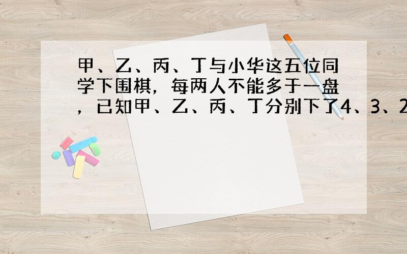 甲、乙、丙、丁与小华这五位同学下围棋，每两人不能多于一盘，已知甲、乙、丙、丁分别下了4、3、2、1盘，则小华下了多少盘？