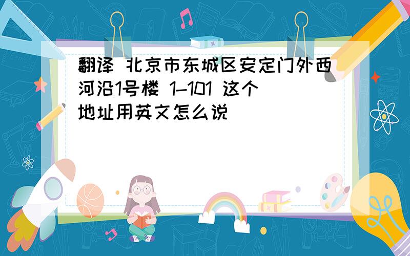 翻译 北京市东城区安定门外西河沿1号楼 1-101 这个地址用英文怎么说