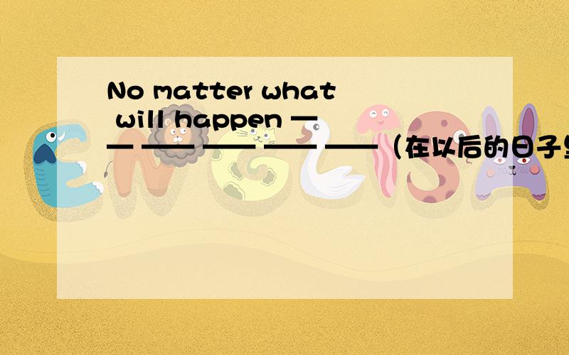 No matter what will happen —— —— —— —— ——（在以后的日子里）,我只想你知道我们永