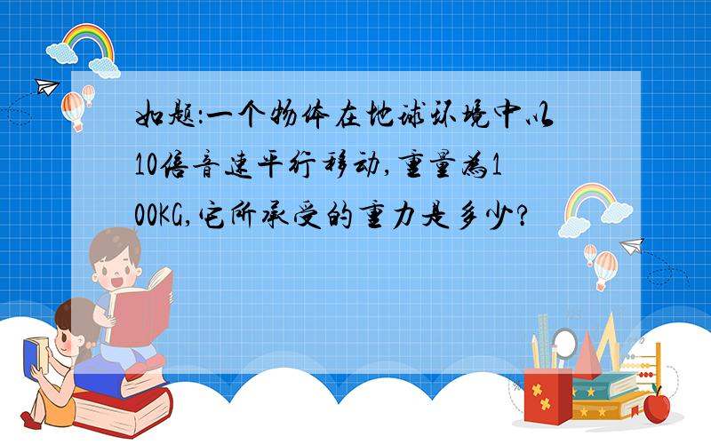 如题：一个物体在地球环境中以10倍音速平行移动,重量为100KG,它所承受的重力是多少?