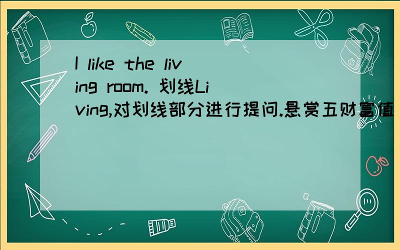 I like the living room. 划线Living,对划线部分进行提问.悬赏五财富值