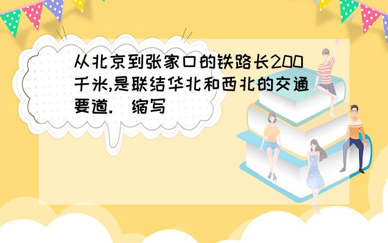 从北京到张家口的铁路长200千米,是联结华北和西北的交通要道.（缩写）