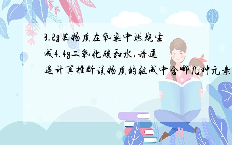 3.2g某物质在氧气中燃烧生成4.4g二氧化碳和水,请通过计算推断该物质的组成中含哪几种元素