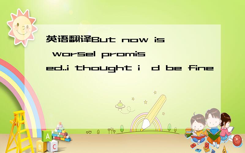 英语翻译But now is worseI promised..i thought i'd be fine