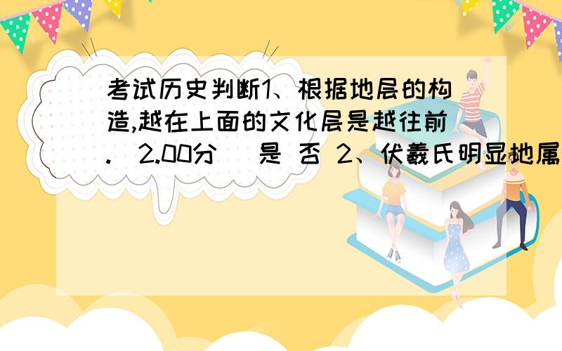 考试历史判断1、根据地层的构造,越在上面的文化层是越往前.(2.00分) 是 否 2、伏羲氏明显地属于父系氏族社会时期了