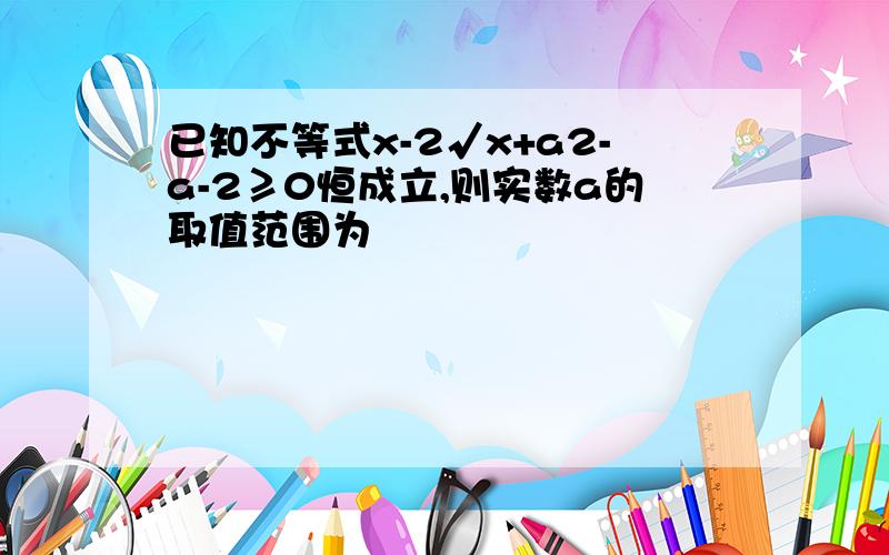 已知不等式x-2√x+a2-a-2≥0恒成立,则实数a的取值范围为