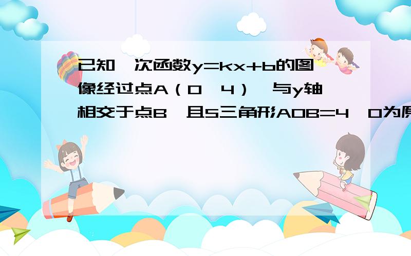 已知一次函数y=kx+b的图像经过点A（0,4）,与y轴相交于点B,且S三角形AOB=4,O为原点