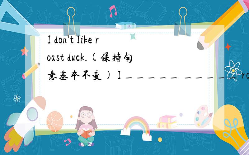 I don't like roast duck.(保持句意基本不变) I _____ _____ roast duck.