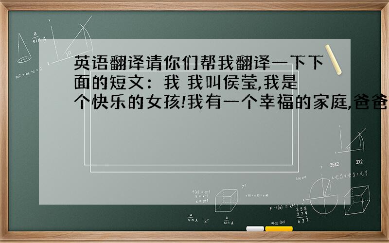 英语翻译请你们帮我翻译一下下面的短文：我 我叫侯莹,我是个快乐的女孩!我有一个幸福的家庭,爸爸.妈妈.姐姐,我,组成一个